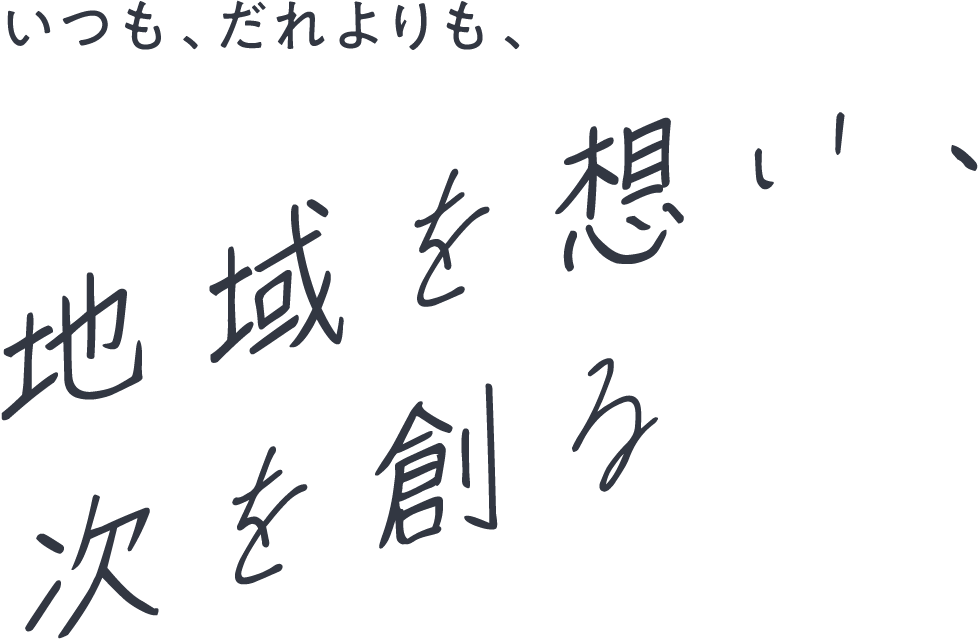 いつも、だれよりも、地域を想い、次を創る