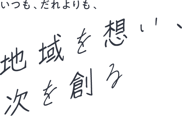 いつも、だれよりも、地域を想い、次を創る