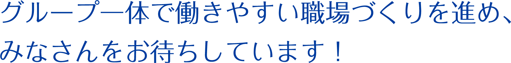 グループ一体で働きやすい職場づくりを進め、みなさんをお待ちしています!