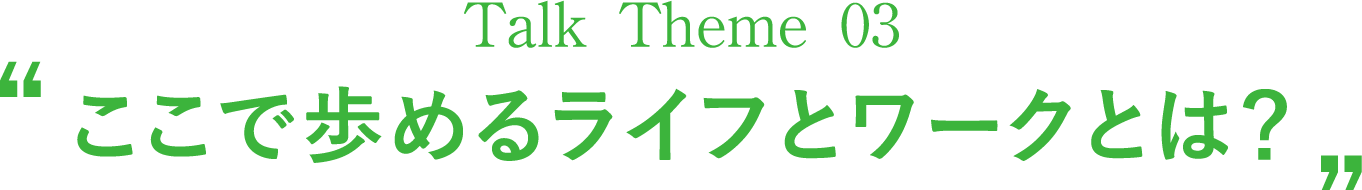 Talk Theme 03“ここで歩めるライフとワークとは？”