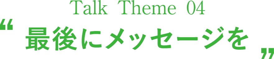 Talk Theme 04“最後にメッセージを”