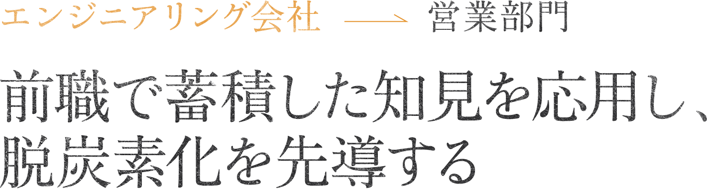 エンジニアリング会社営業部門前職で蓄積した知見を応用し、脱炭素化を先導する