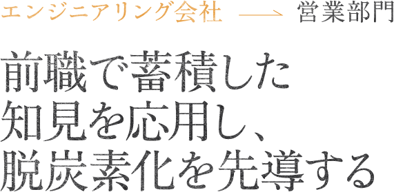 エンジニアリング会社営業部門前職で蓄積した知見を応用し、脱炭素化を先導する