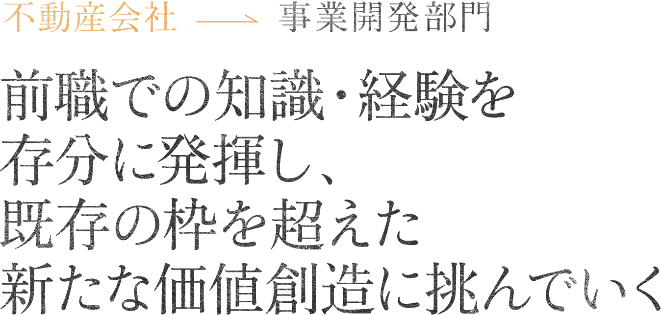 事業開発部門 営業部門 前職での知識・経験を存分に発揮し、既存の枠を超えた新たな価値創造に挑んでいく