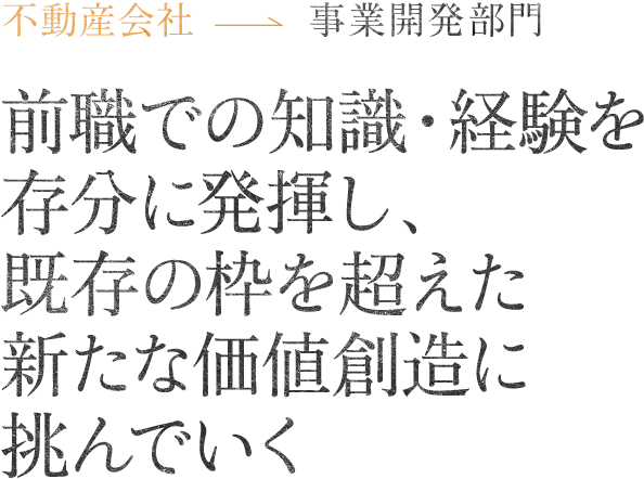 事業開発部門 営業部門 前職での知識・経験を存分に発揮し、既存の枠を超えた新たな価値創造に挑んでいく