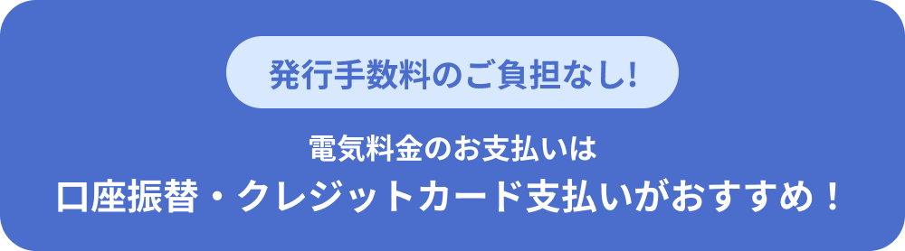 電気料金のお支払いは、発行手数料のご負担なし、口座振替・クレジットカード支払いがおすすめ!